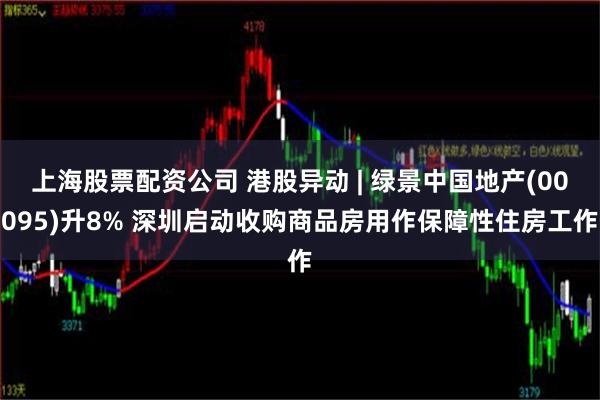 上海股票配资公司 港股异动 | 绿景中国地产(00095)升8% 深圳启动收购商品房用作保障性住房工作