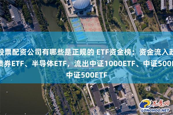 股票配资公司有哪些是正规的 ETF资金榜：资金流入政金债券ETF、半导体ETF，流出中证1000ETF、中证500ETF