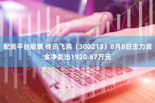 配资平台股票 佳讯飞鸿（300213）8月8日主力资金净卖出1920.67万元