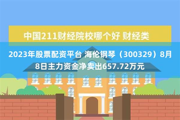 2023年股票配资平台 海伦钢琴（300329）8月8日主力资金净卖出657.72万元