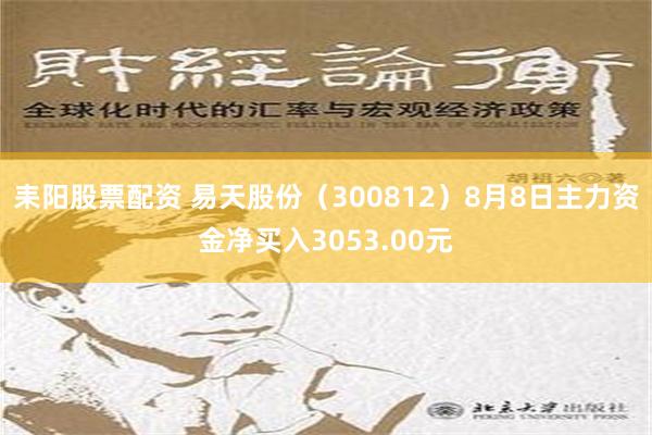 耒阳股票配资 易天股份（300812）8月8日主力资金净买入3053.00元