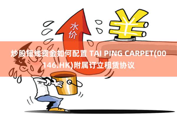 炒股短线资金如何配置 TAI PING CARPET(00146.HK)附属订立租赁协议