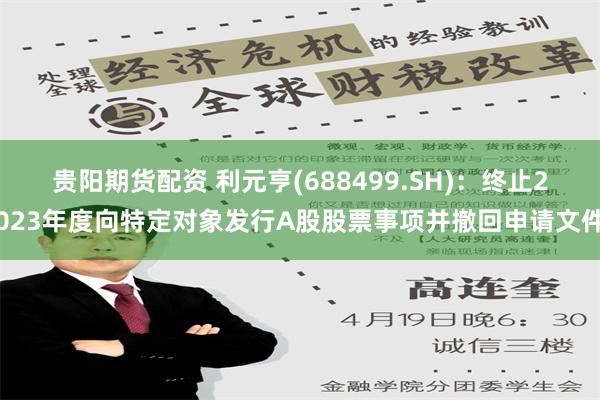 贵阳期货配资 利元亨(688499.SH)：终止2023年度向特定对象发行A股股票事项并撤回申请文件