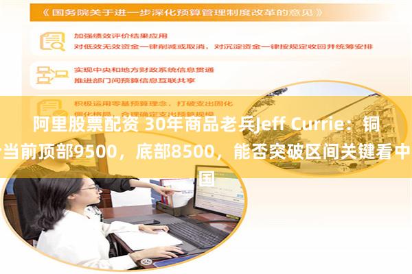 阿里股票配资 30年商品老兵Jeff Currie：铜价当前顶部9500，底部8500，能否突破区间关键看中国