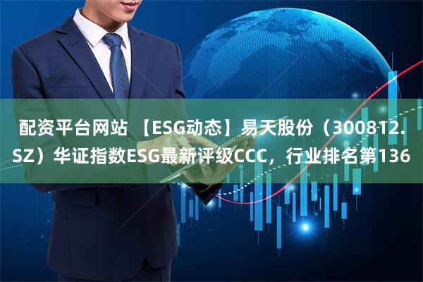 配资平台网站 【ESG动态】易天股份（300812.SZ）华证指数ESG最新评级CCC，行业排名第136