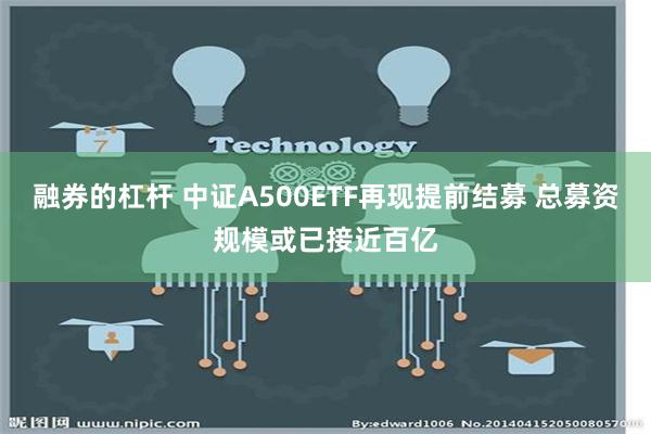 融券的杠杆 中证A500ETF再现提前结募 总募资规模或已接近百亿