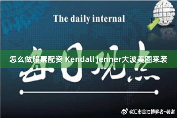 怎么做股票配资 Kendall Jenner大波美图来袭