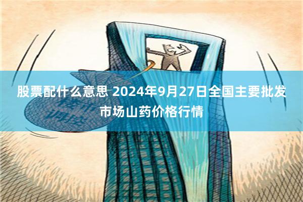 股票配什么意思 2024年9月27日全国主要批发市场山药价格行情