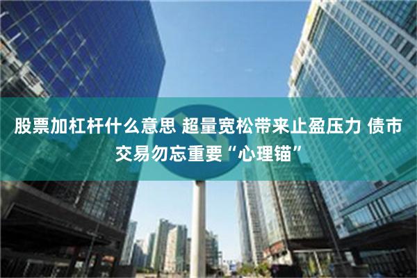 股票加杠杆什么意思 超量宽松带来止盈压力 债市交易勿忘重要“心理锚”