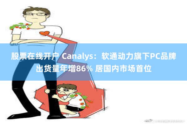 股票在线开户 Canalys：软通动力旗下PC品牌出货量年增86% 居国内市场首位