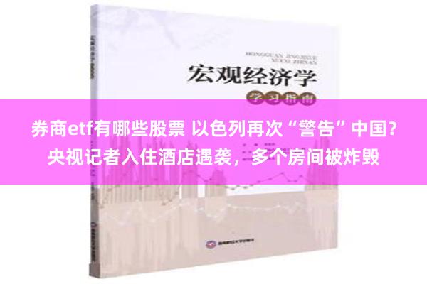 券商etf有哪些股票 以色列再次“警告”中国？央视记者入住酒店遇袭，多个房间被炸毁