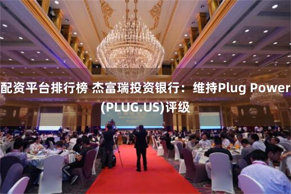 配资平台排行榜 杰富瑞投资银行：维持Plug Power(PLUG.US)评级