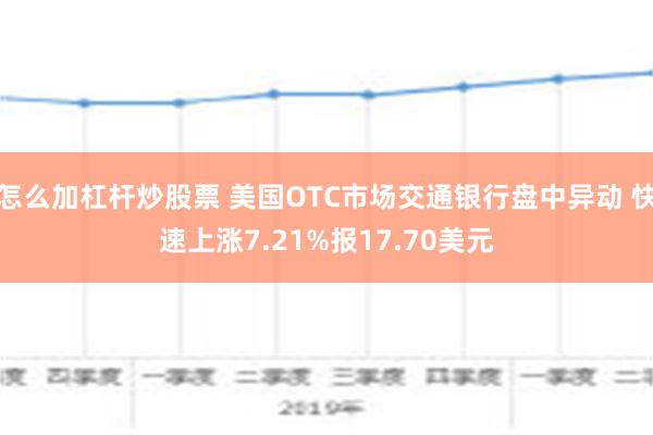 怎么加杠杆炒股票 美国OTC市场交通银行盘中异动 快速上涨7.21%报17.70美元