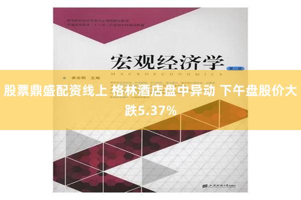 股票鼎盛配资线上 格林酒店盘中异动 下午盘股价大跌5.37%