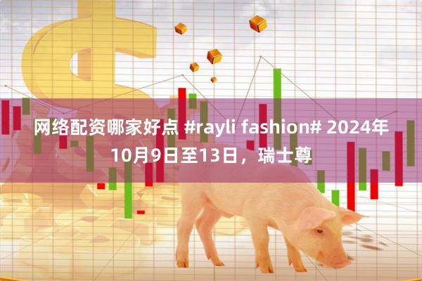 网络配资哪家好点 #rayli fashion# 2024年10月9日至13日，瑞士尊