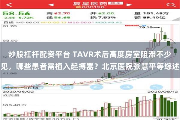 炒股杠杆配资平台 TAVR术后高度房室阻滞不少见，哪些患者需植入起搏器？北京医院张慧平等综述