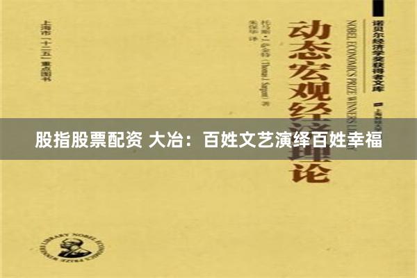 股指股票配资 大冶：百姓文艺演绎百姓幸福