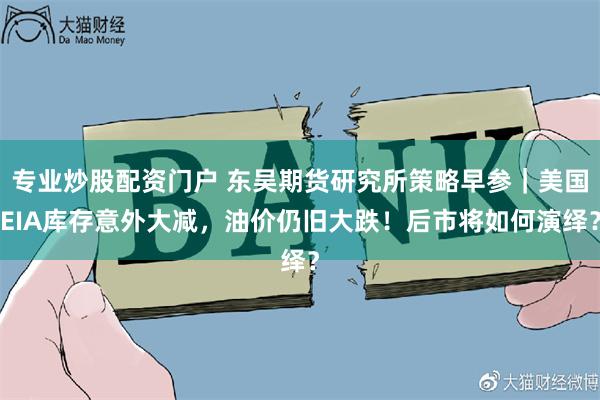 专业炒股配资门户 东吴期货研究所策略早参｜美国EIA库存意外大减，油价仍旧大跌！后市将如何演绎？