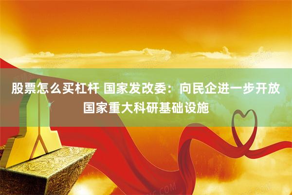 股票怎么买杠杆 国家发改委：向民企进一步开放国家重大科研基础设施