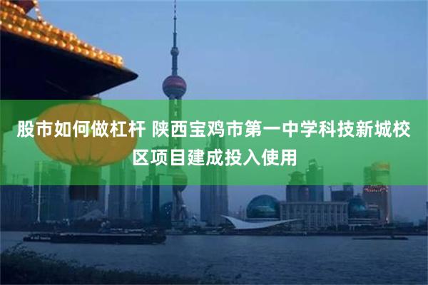 股市如何做杠杆 陕西宝鸡市第一中学科技新城校区项目建成投入使用