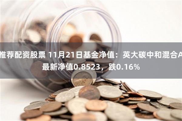 推荐配资股票 11月21日基金净值：英大碳中和混合A最新净值0.8523，跌0.16%