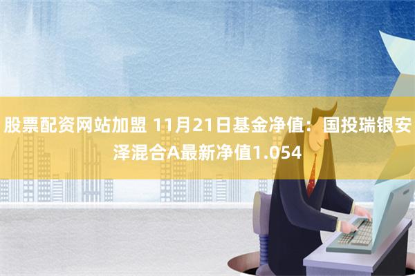 股票配资网站加盟 11月21日基金净值：国投瑞银安泽混合A最新净值1.054