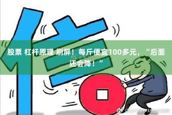 股票 杠杆原理 刷屏！每斤便宜100多元，“后面还会降！”