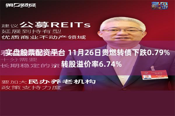 实盘股票配资平台 11月26日贵燃转债下跌0.79%，转股溢价率6.74%