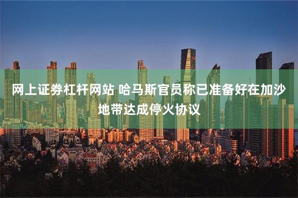 网上证劵杠杆网站 哈马斯官员称已准备好在加沙地带达成停火协议