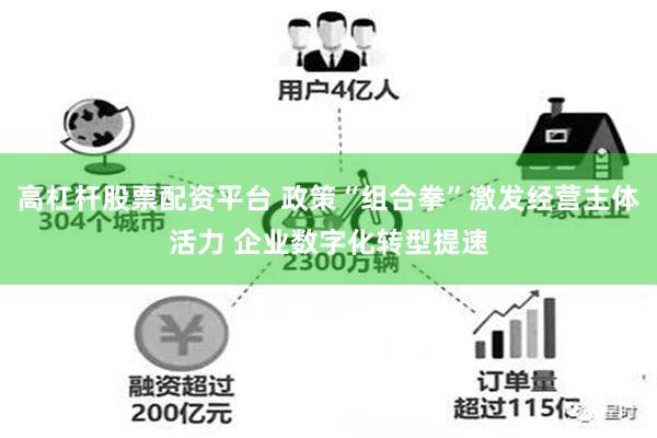 高杠杆股票配资平台 政策“组合拳”激发经营主体活力 企业数字化转型提速