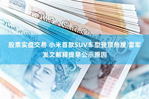 股票实盘交易 小米首款SUV车型登顶热搜 雷军发文解释提早公示原因