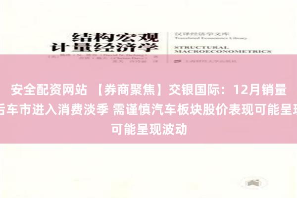 安全配资网站 【券商聚焦】交银国际：12月销量冲刺后车市进入消费淡季 需谨慎汽车板块股价表现可能呈现波动