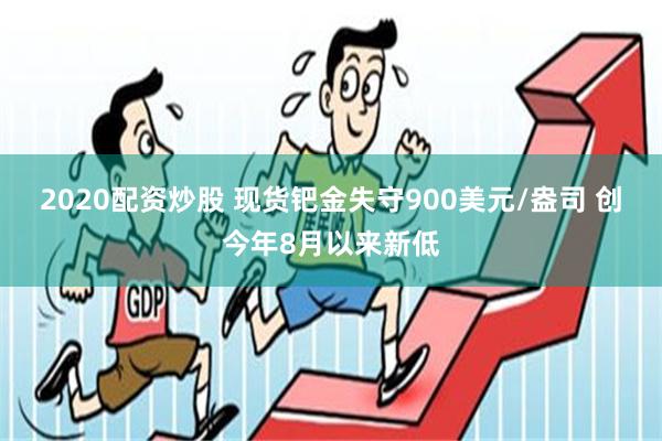 2020配资炒股 现货钯金失守900美元/盎司 创今年8月以来新低