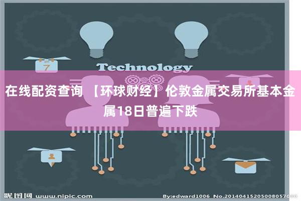 在线配资查询 【环球财经】伦敦金属交易所基本金属18日普遍下跌