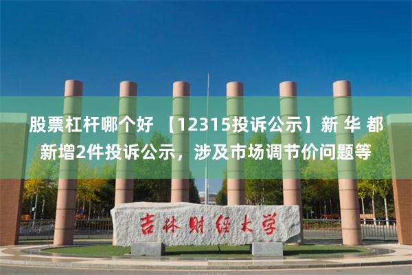 股票杠杆哪个好 【12315投诉公示】新 华 都新增2件投诉公示，涉及市场调节价问题等