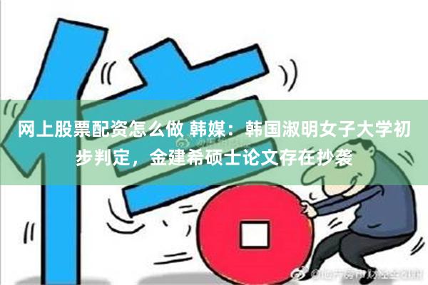 网上股票配资怎么做 韩媒：韩国淑明女子大学初步判定，金建希硕士论文存在抄袭