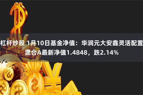 杠杆炒股 1月10日基金净值：华润元大安鑫灵活配置混合A最新净值1.4848，跌2.14%