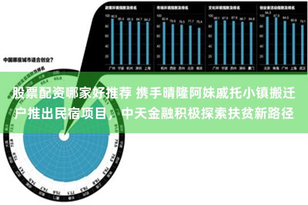 股票配资哪家好推荐 携手晴隆阿妹戚托小镇搬迁户推出民宿项目，中天金融积极探索扶贫新路径