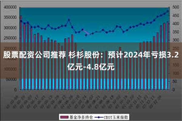 股票配资公司推荐 杉杉股份：预计2024年亏损3.2亿元-4.8亿元