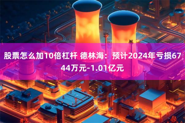 股票怎么加10倍杠杆 德林海：预计2024年亏损6744万元-1.01亿元