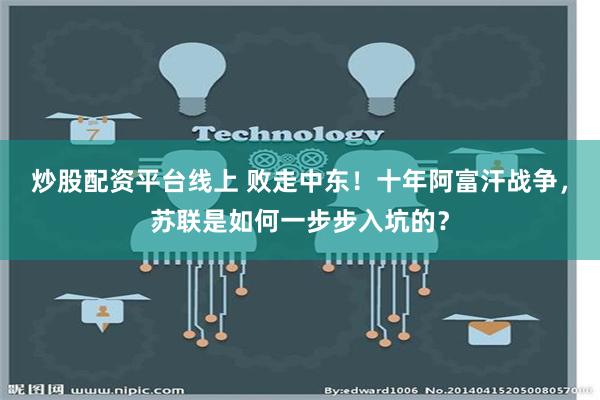 炒股配资平台线上 败走中东！十年阿富汗战争，苏联是如何一步步入坑的？