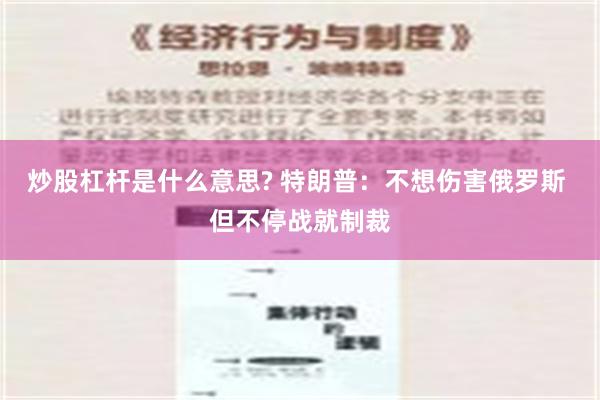 炒股杠杆是什么意思? 特朗普：不想伤害俄罗斯 但不停战就制裁