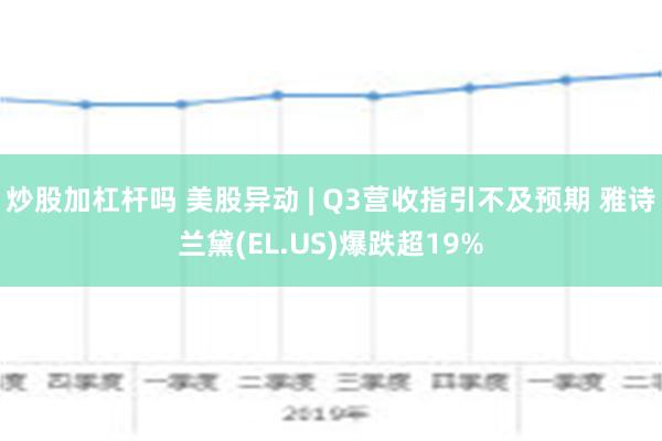 炒股加杠杆吗 美股异动 | Q3营收指引不及预期 雅诗兰黛(EL.US)爆跌超19%