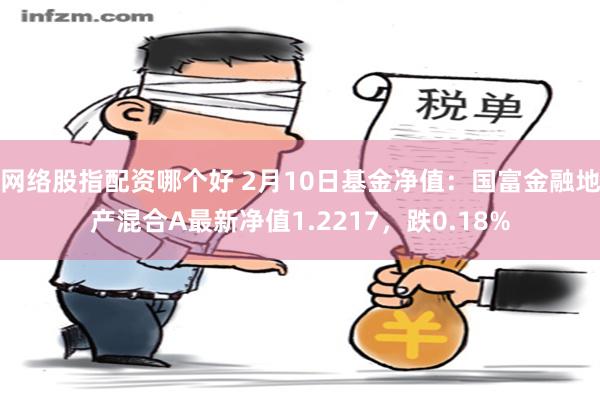 网络股指配资哪个好 2月10日基金净值：国富金融地产混合A最新净值1.2217，跌0.18%