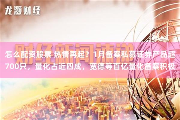 怎么配资股票 热情再起？1月备案私募证券产品超700只，量化占近四成，宽德等百亿量化备案积极