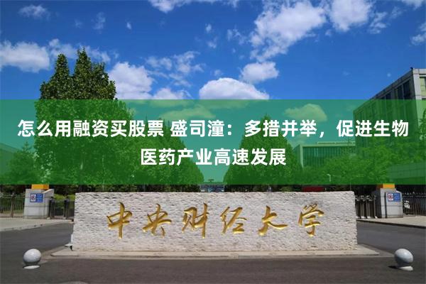 怎么用融资买股票 盛司潼：多措并举，促进生物医药产业高速发展