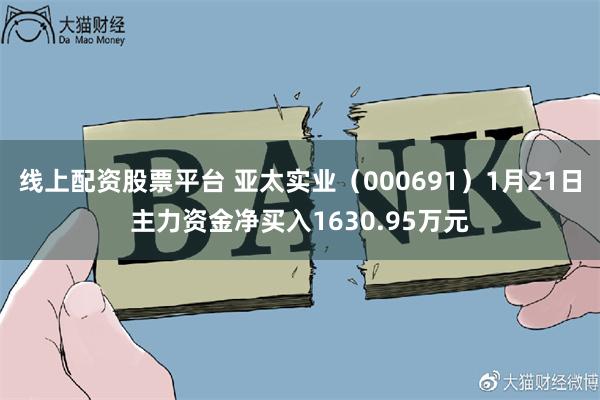 线上配资股票平台 亚太实业（000691）1月21日主力资金净买入1630.95万元